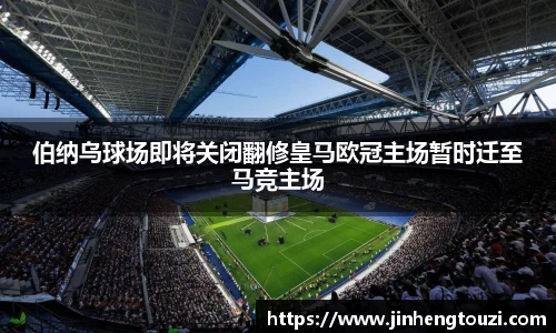 伯纳乌球场即将关闭翻修皇马欧冠主场暂时迁至马竞主场