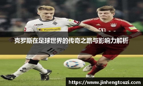 克罗斯在足球世界的传奇之路与影响力解析