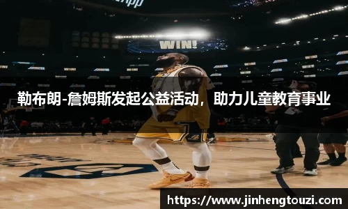 勒布朗-詹姆斯发起公益活动，助力儿童教育事业