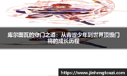库尔图瓦的守门之道：从青涩少年到世界顶级门将的成长历程
