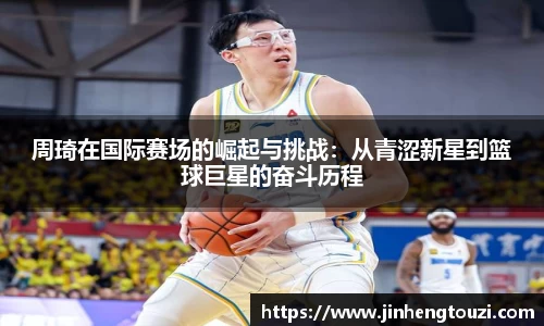周琦在国际赛场的崛起与挑战：从青涩新星到篮球巨星的奋斗历程